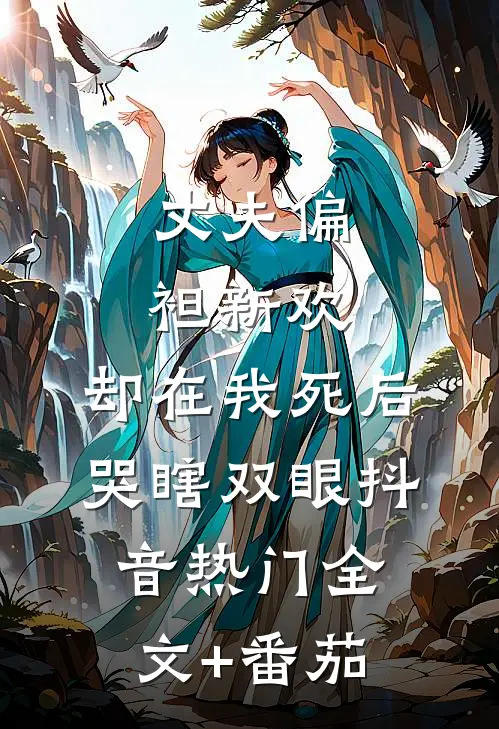 丈夫偏袒新欢，却在我死后哭瞎双眼抖音热门全文+番茄
