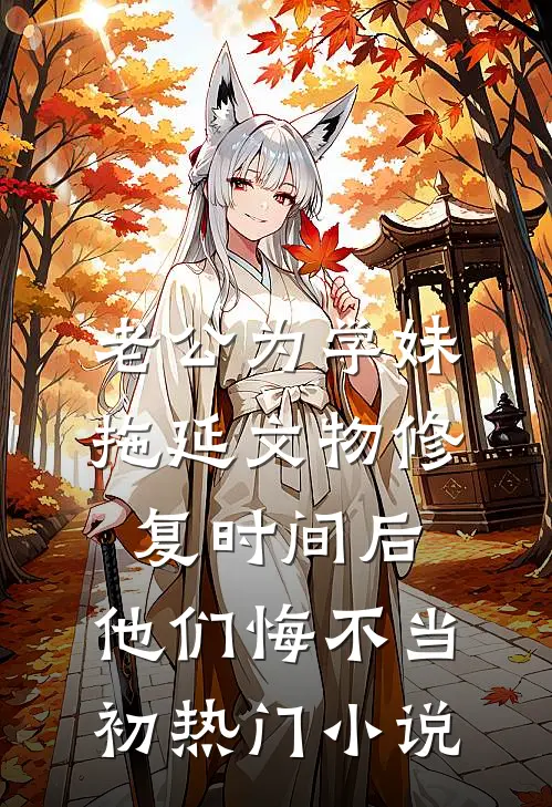 老公为学妹拖延文物修复时间后，他们悔不当初热门小说