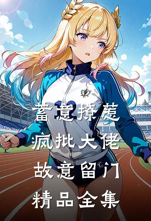 蓄意撩惹：疯批大佬故意留门精品全集