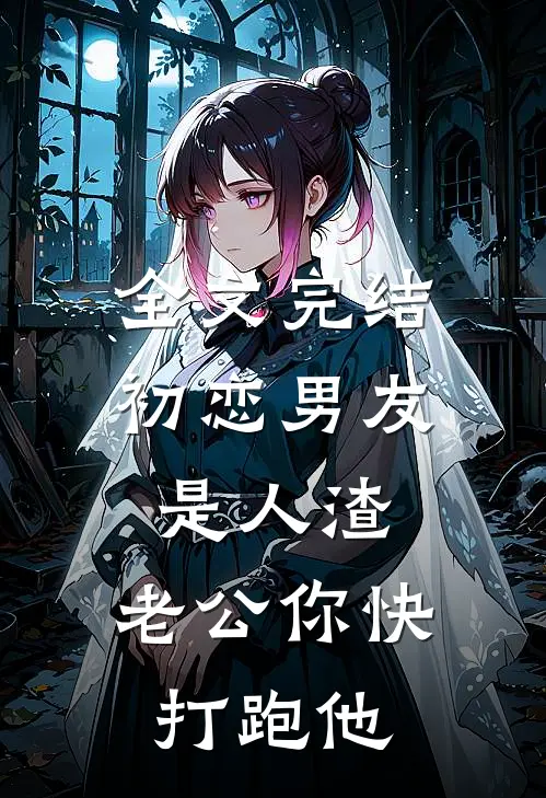 全文完结初恋男友是人渣，老公你快打跑他