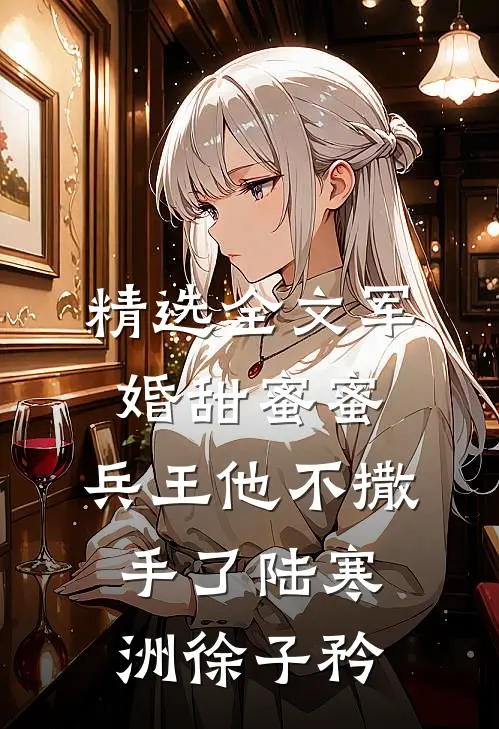 精选全文军婚甜蜜蜜,兵王他不撒手了陆寒洲徐子矜