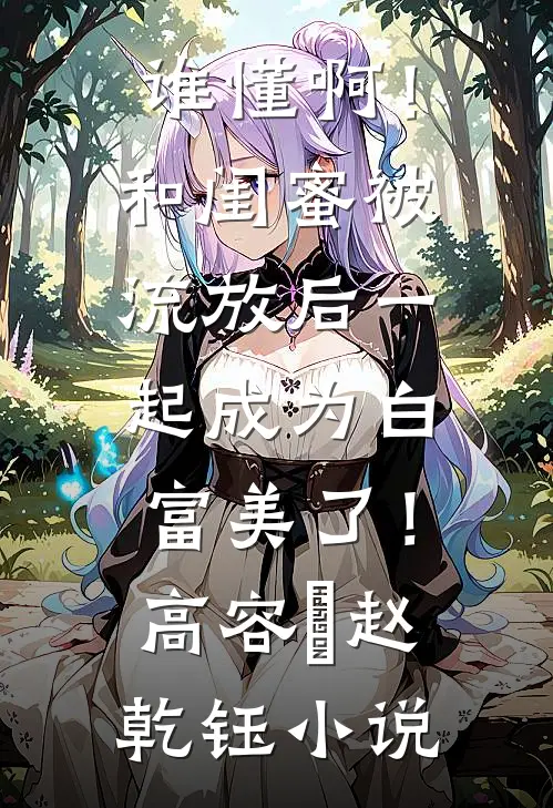 谁懂啊！和闺蜜被流放后一起成为白富美了！高容玥赵乾钰小说