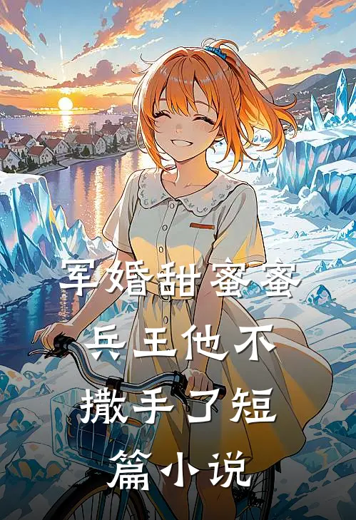 军婚甜蜜蜜，兵王他不撒手了短篇小说