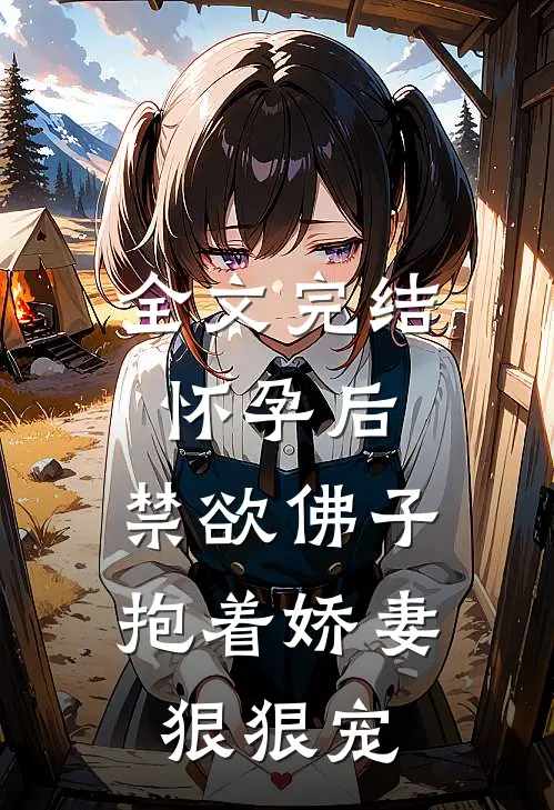 全文完结怀孕后，禁欲佛子抱着娇妻狠狠宠