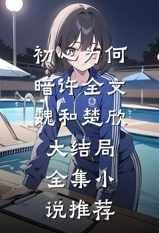 初心为何暗许全文魏和楚欣大结局全集小说推荐