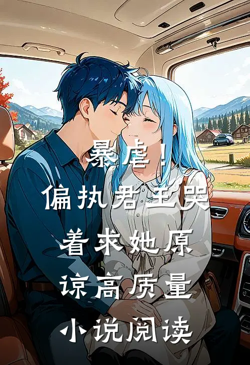 暴虐！偏执君王哭着求她原谅高质量小说阅读