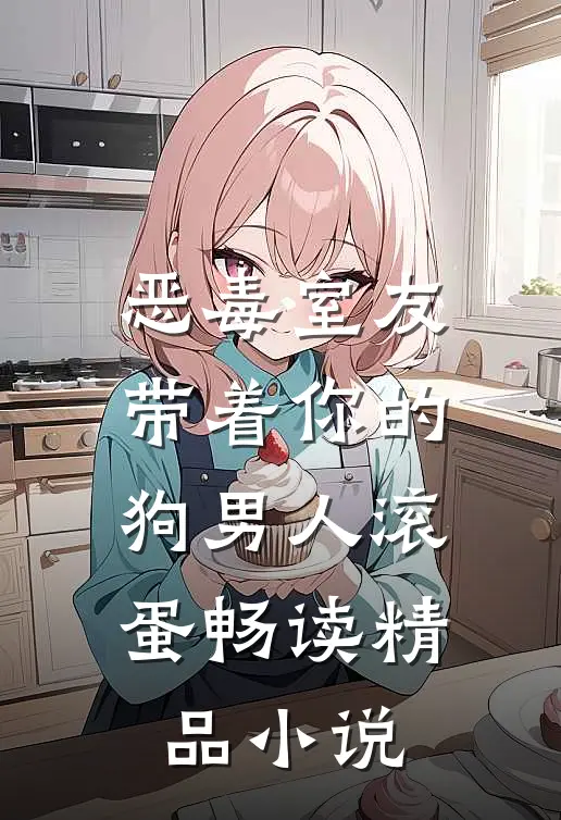 恶毒室友带着你的狗男人滚蛋畅读精品小说