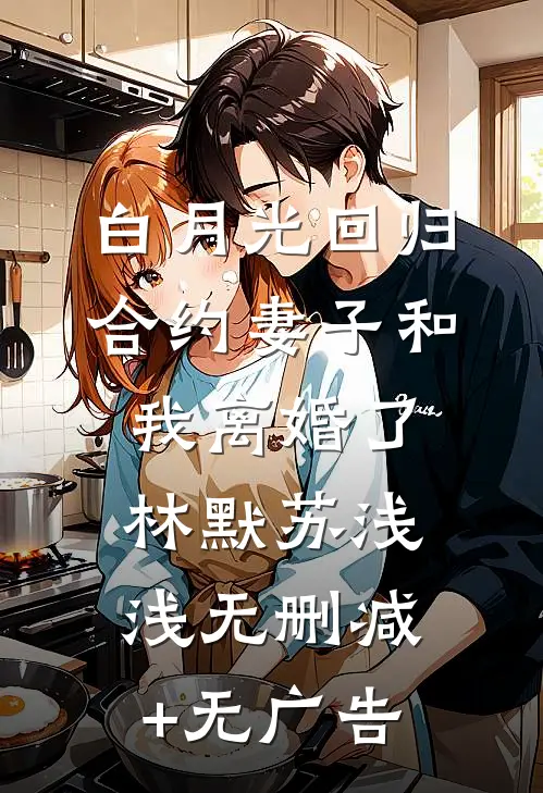 白月光回归，合约妻子和我离婚了林默苏浅浅无删减+无广告