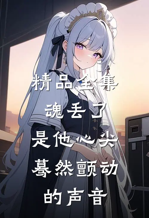 精品全集魂丢了，是他心尖蓦然颤动的声音