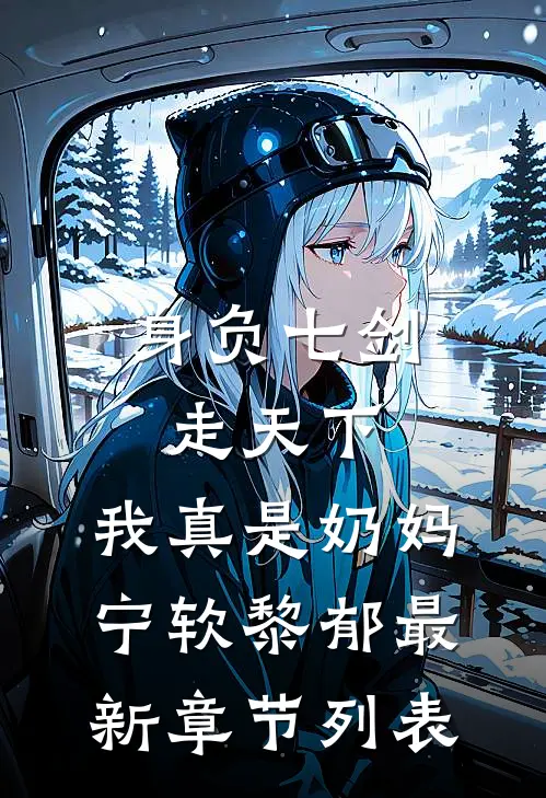 身负七剑走天下：我真是奶妈宁软黎郁最新章节列表