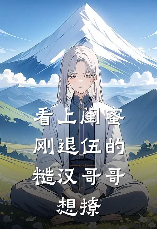 看上闺蜜刚退伍的糙汉哥哥，想撩