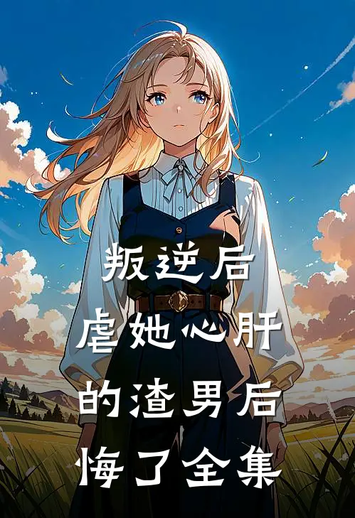 叛逆后,虐她心肝的渣男后悔了 全集