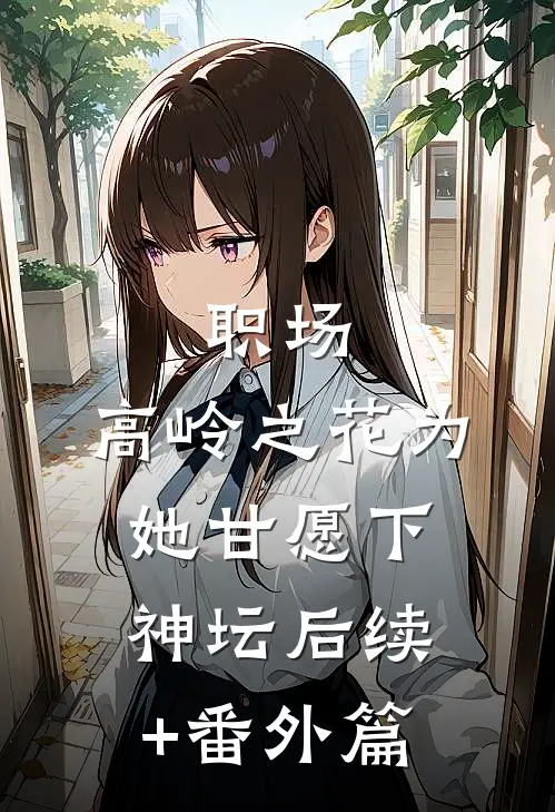 职场：高岭之花为她甘愿下神坛后续+番外篇