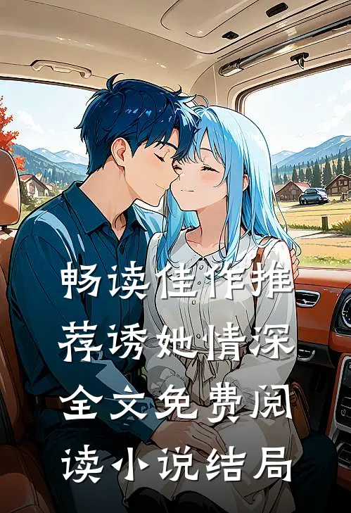 畅读佳作推荐诱她情深全文免费阅读小说结局