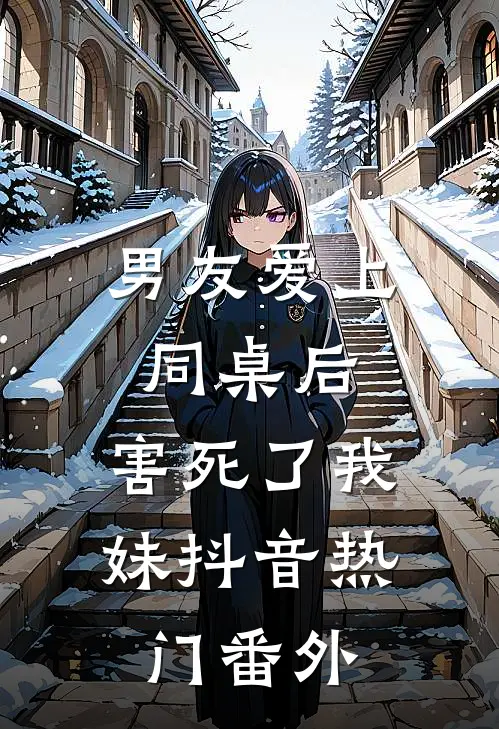 男友爱上同桌后，害死了我妹抖音热门 番外