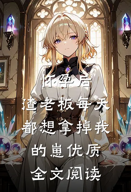 怀孕后，渣老板每天都想拿掉我的崽优质全文阅读