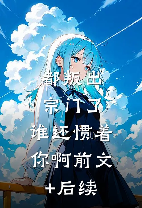 都叛出宗门了，谁还惯着你啊前文+后续