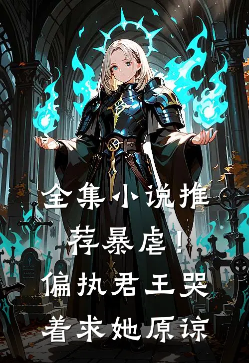 全集小说推荐暴虐！偏执君王哭着求她原谅