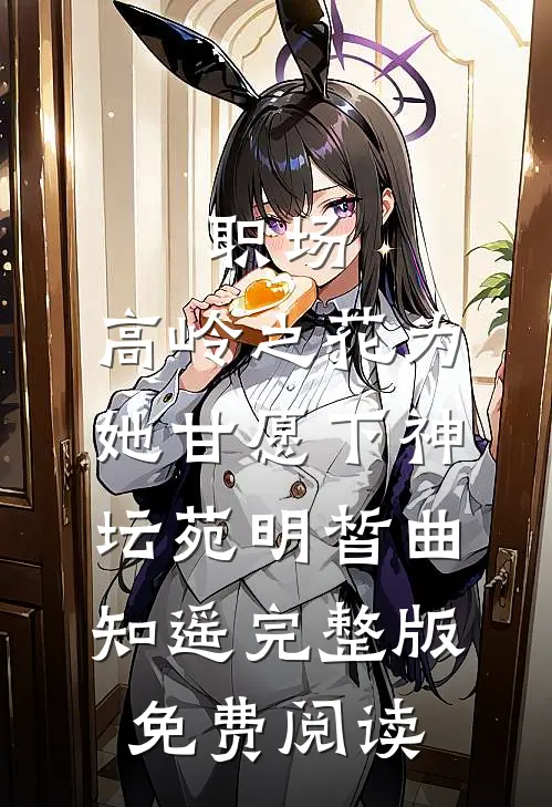 职场：高岭之花为她甘愿下神坛苑明皙曲知遥完整版免费阅读