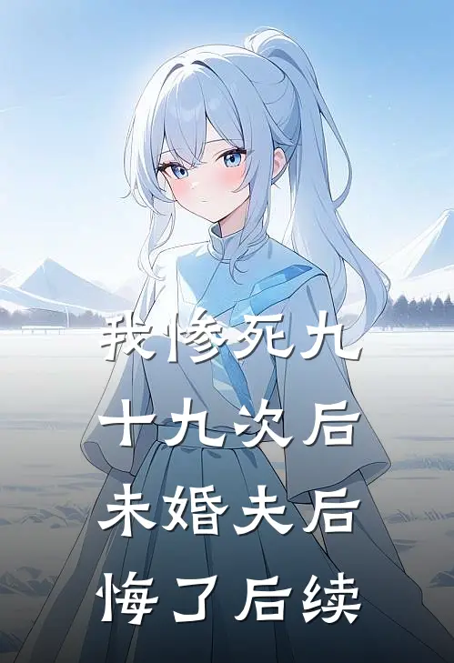 我惨死九十九次后,未婚夫后悔了后续免费阅读