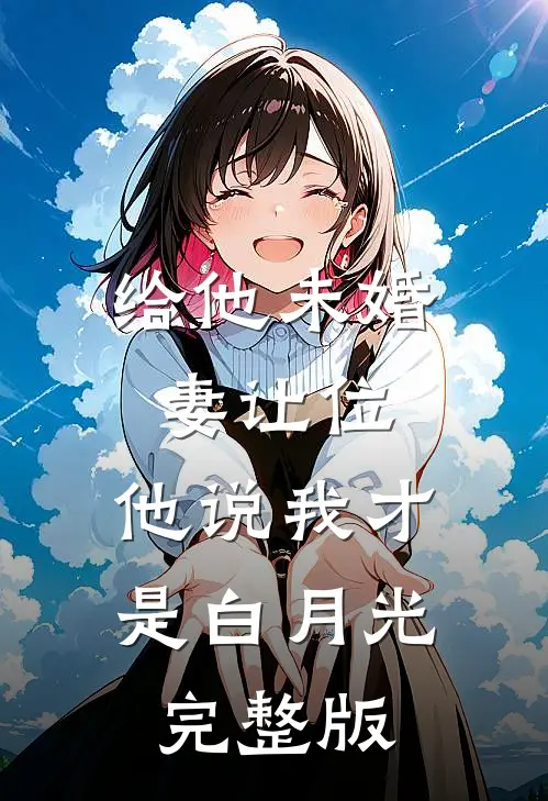 给他未婚妻让位，他说我才是白月光完整版
