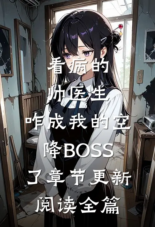 看病的帅医生，咋成我的空降BOSS了章节更新阅读全篇