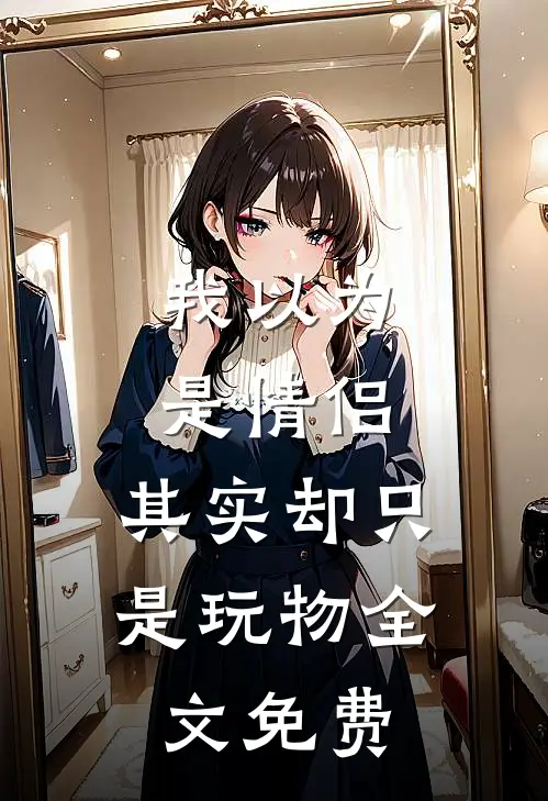 我以为是情侣,其实却只是玩物全文免费观看