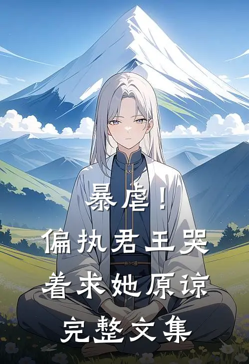 暴虐！偏执君王哭着求她原谅完整文集