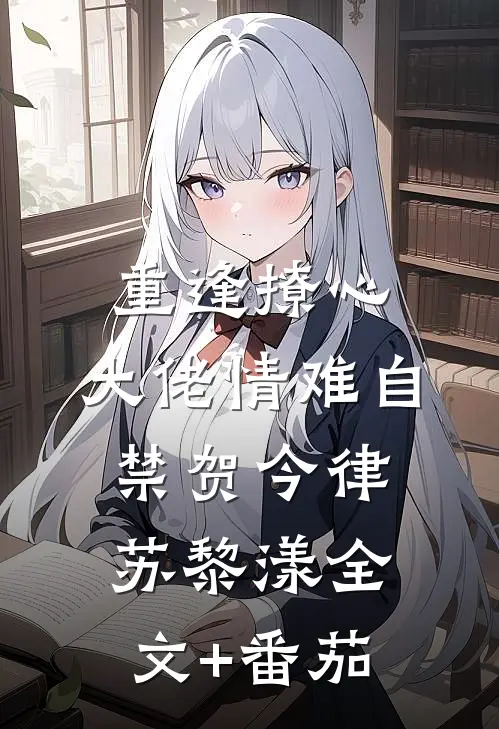 重逢撩心，大佬情难自禁贺今律苏黎漾全文+番茄