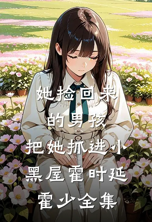 她捡回来的男孩，把她抓进小黑屋霍时延霍少全集