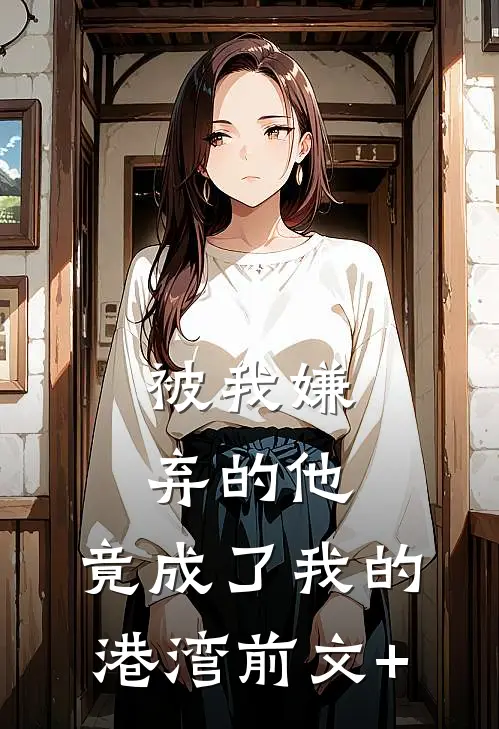 被我嫌弃的他，竟成了我的港湾前文+