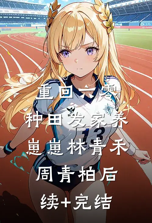 重回六零：种田发家养崽崽林青禾周青柏后续+完结
