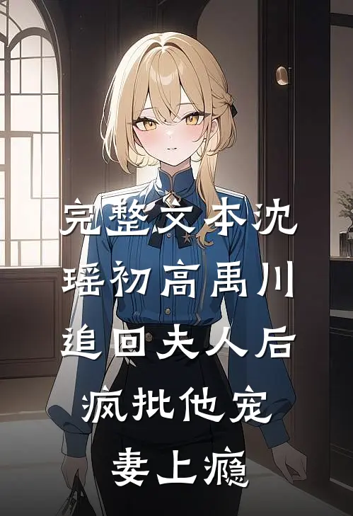 完整文本沈瑶初高禹川 《追回夫人后,疯批他宠妻上瘾》