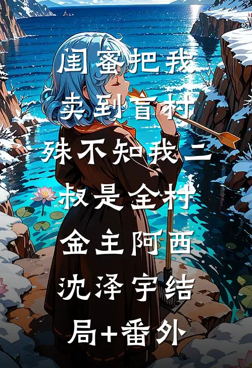 闺蜜把我卖到盲村，殊不知我二叔是全村金主阿西沈泽宇结局+番外