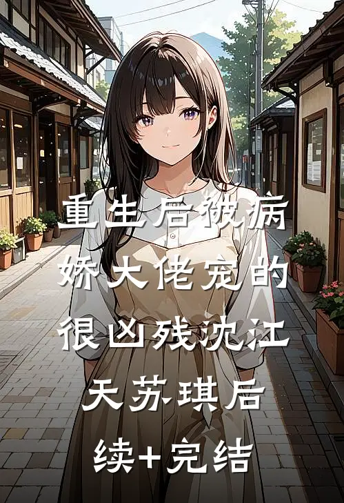 重生后被病娇大佬宠的很凶残沈江天苏琪后续+完结