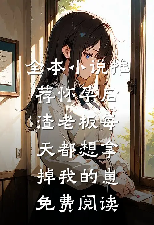 全本小说推荐怀孕后渣老板每天都想拿掉我的崽免费阅读
