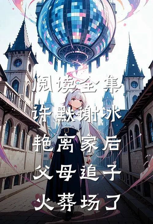 阅读全集许默谢冰艳(离家后,父母追子火葬场了)