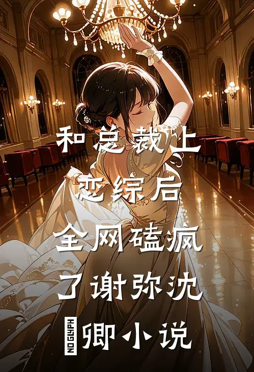 和总裁上恋综后，全网磕疯了谢弥沈爅卿小说