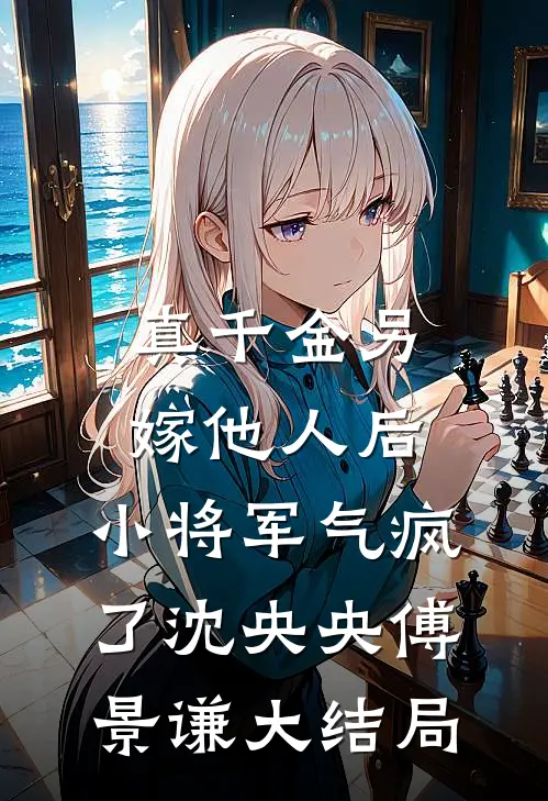 真千金另嫁他人后，小将军气疯了沈央央傅景谦大结局