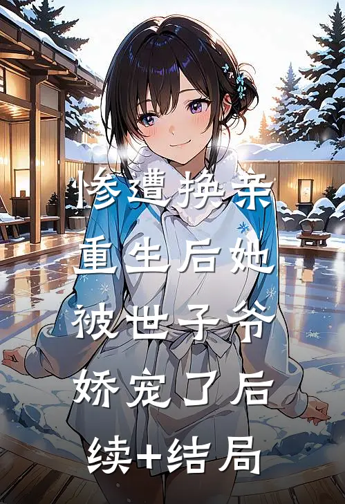 惨遭换亲，重生后她被世子爷娇宠了后续+结局