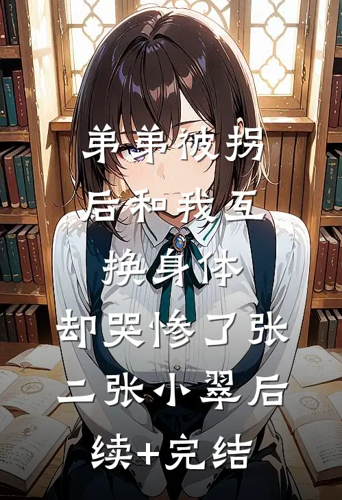 弟弟被拐后和我互换身体，却哭惨了张二张小翠后续+完结