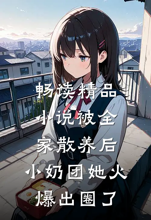 畅读精品小说被全家散养后，小奶团她火爆出圈了