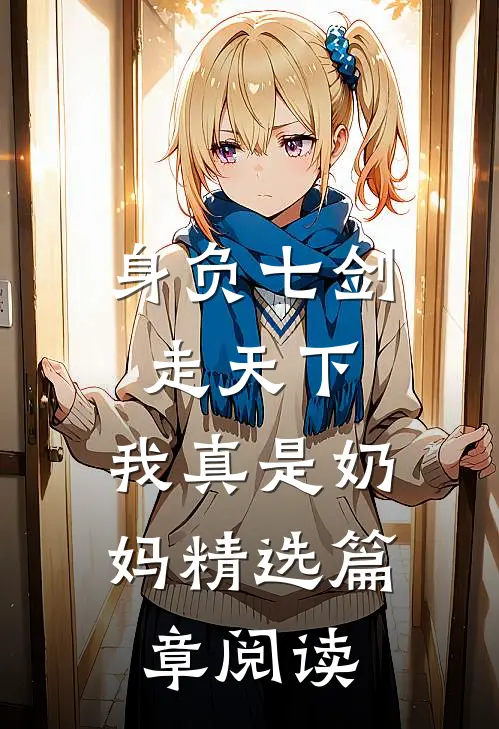 身负七剑走天下：我真是奶妈精选篇章阅读