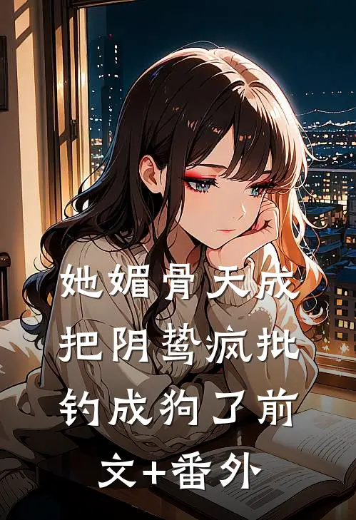 她媚骨天成，把阴鸷疯批钓成狗了前文+番外