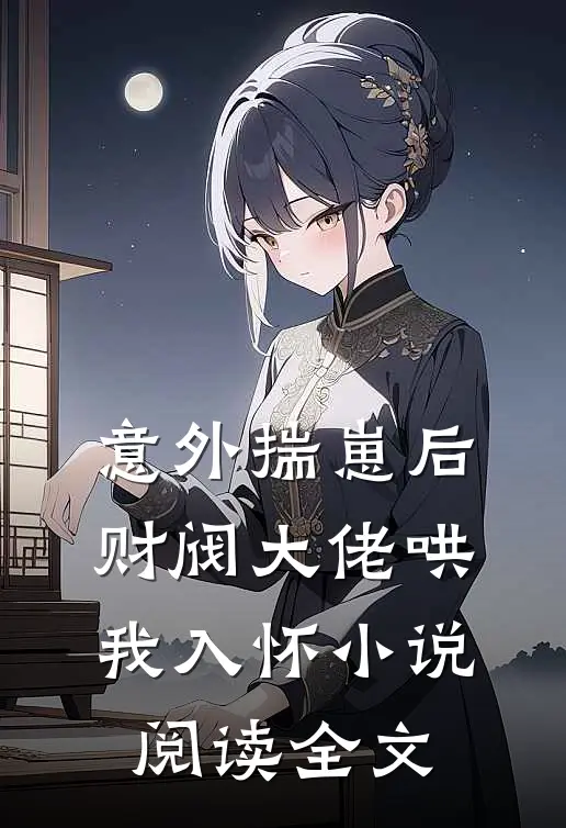 意外揣崽后，财阀大佬哄我入怀小说阅读全文