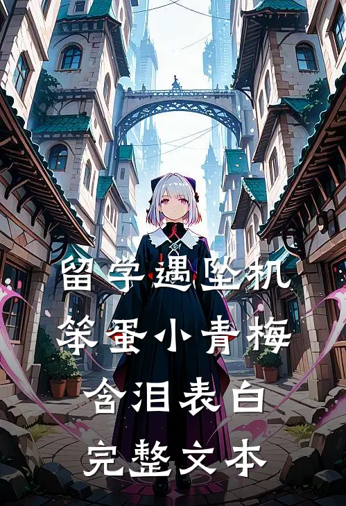留学遇坠机，笨蛋小青梅含泪表白完整文本