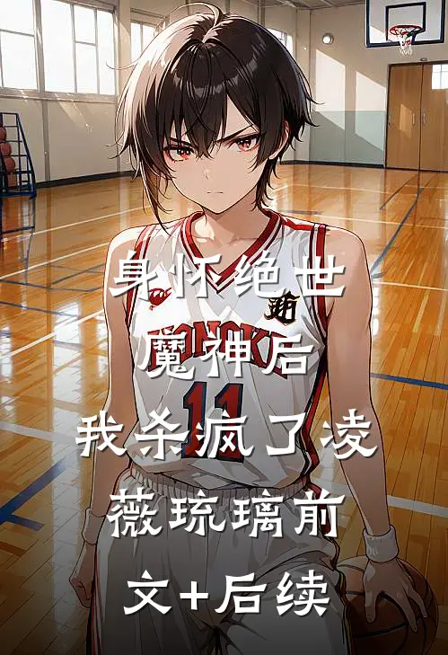 身怀绝世魔神后，我杀疯了凌薇琉璃前文+后续