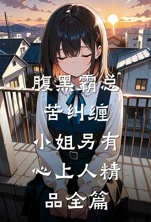 腹黑霸总苦纠缠，小姐另有心上人精品全篇