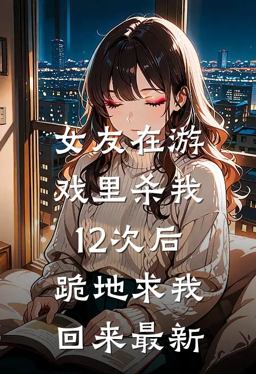 女友在游戏里杀我12次后,跪地求我回来最新