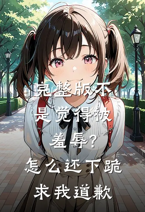 完整版不是觉得被羞辱?怎么还下跪求我道歉